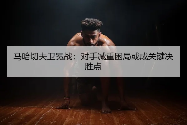 ma-ha-qie-fu-wei-mian-zhan-dui-shou-jian-zhong-kun-ju-huo-cheng-guan-jian-jue-sheng-dian-2-245.jpg